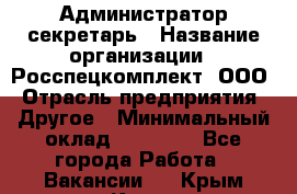 Администратор-секретарь › Название организации ­ Росспецкомплект, ООО › Отрасль предприятия ­ Другое › Минимальный оклад ­ 24 000 - Все города Работа » Вакансии   . Крым,Керчь